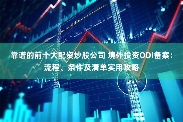 靠谱的前十大配资炒股公司 境外投资ODI备案：流程、条件及清单实用攻略