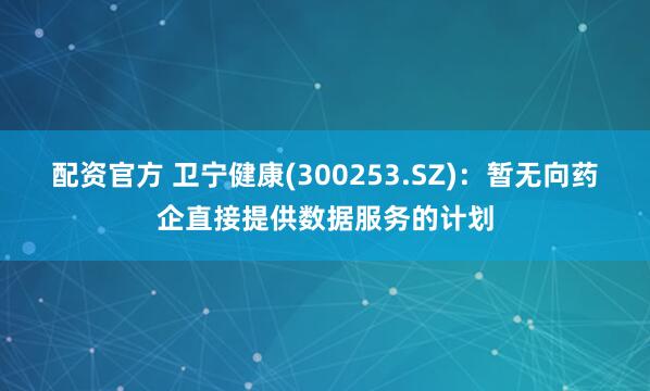 配资官方 卫宁健康(300253.SZ)：暂无向药企直接提供数据服务的计划