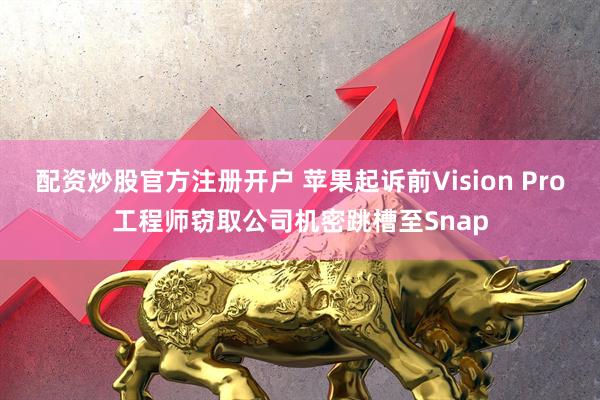 配资炒股官方注册开户 苹果起诉前Vision Pro工程师窃取公司机密跳槽至Snap