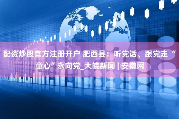 配资炒股官方注册开户 肥西县：听党话、跟党走 “童心”永向党_大皖新闻 | 安徽网