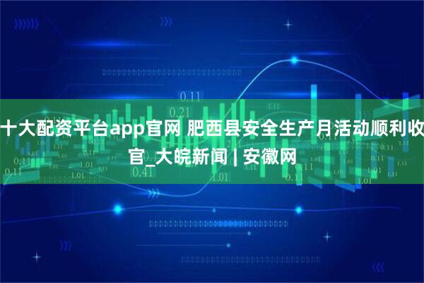 十大配资平台app官网 肥西县安全生产月活动顺利收官_大皖新闻 | 安徽网