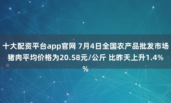 十大配资平台app官网 7月4日全国农产品批发市场猪肉平均价格为20.58元/公斤 比昨天上升1.4%