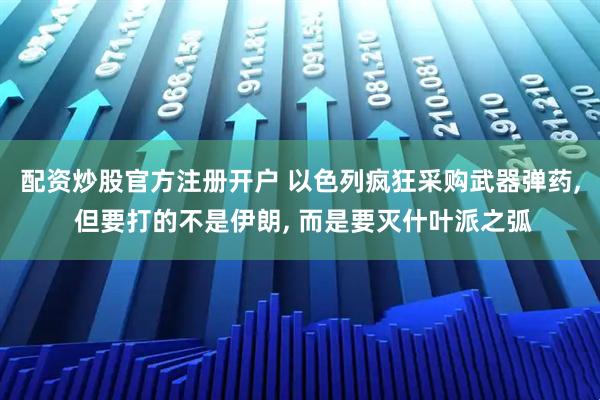 配资炒股官方注册开户 以色列疯狂采购武器弹药, 但要打的不是伊朗, 而是要灭什叶派之弧