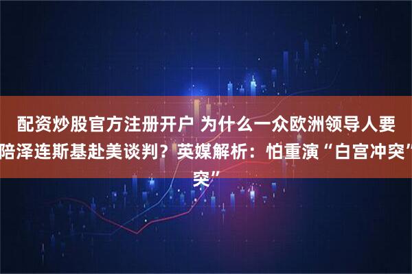 配资炒股官方注册开户 为什么一众欧洲领导人要陪泽连斯基赴美谈判？英媒解析：怕重演“白宫冲突”