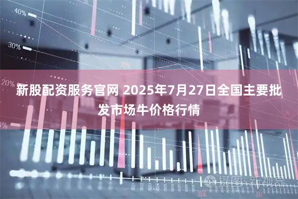 新股配资服务官网 2025年7月27日全国主要批发市场牛价格行情