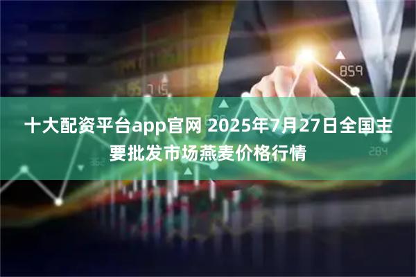 十大配资平台app官网 2025年7月27日全国主要批发市场燕麦价格行情