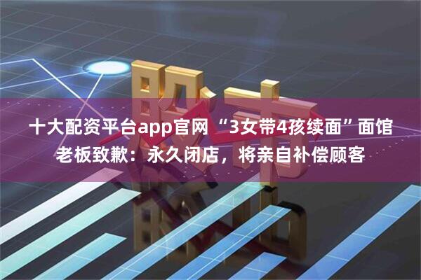 十大配资平台app官网 “3女带4孩续面”面馆老板致歉：永久闭店，将亲自补偿顾客