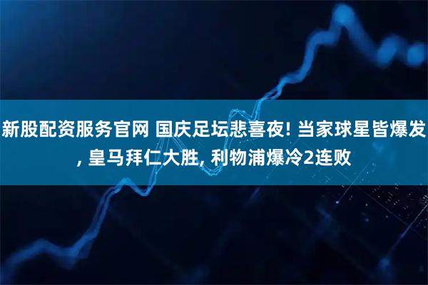新股配资服务官网 国庆足坛悲喜夜! 当家球星皆爆发, 皇马拜仁大胜, 利物浦爆冷2连败