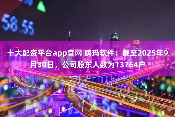 十大配资平台app官网 鸥玛软件：截至2025年9月30日，公司股东人数为13764户