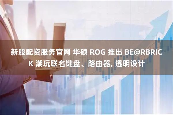 新股配资服务官网 华硕 ROG 推出 BE@RBRICK 潮玩联名键盘、路由器, 透明设计