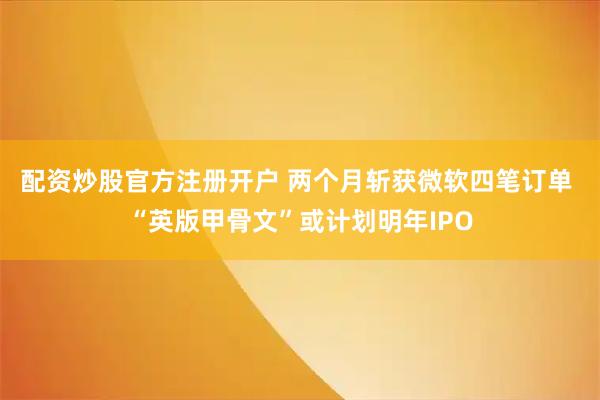 配资炒股官方注册开户 两个月斩获微软四笔订单 “英版甲骨文”或计划明年IPO
