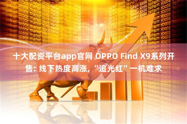 十大配资平台app官网 OPPO Find X9系列开售: 线下热度高涨, “追光红”一机难求