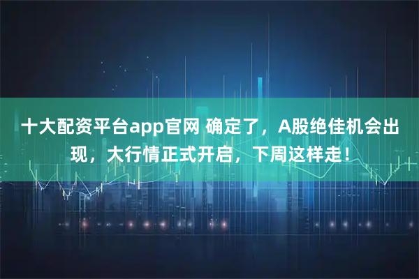 十大配资平台app官网 确定了，A股绝佳机会出现，大行情正式开启，下周这样走！