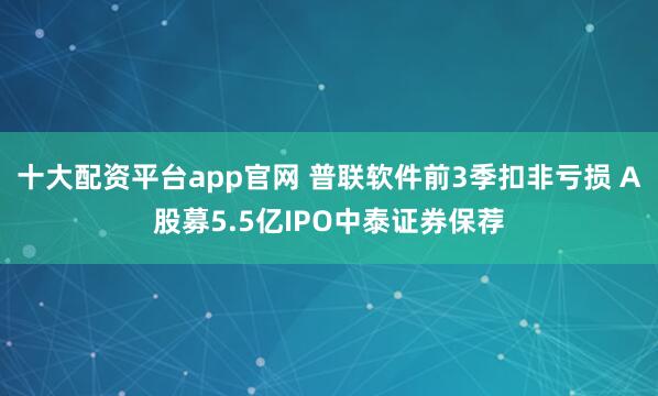 十大配资平台app官网 普联软件前3季扣非亏损 A股募5.5亿IPO中泰证券保荐