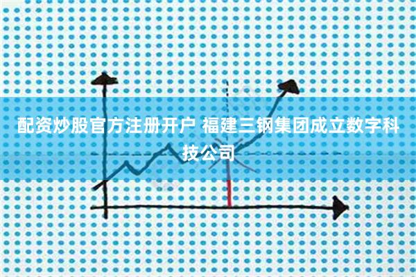 配资炒股官方注册开户 福建三钢集团成立数字科技公司