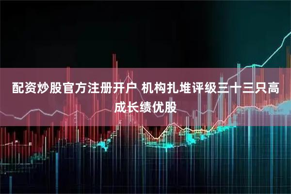 配资炒股官方注册开户 机构扎堆评级三十三只高成长绩优股