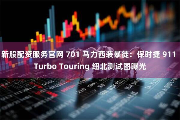 新股配资服务官网 701 马力西装暴徒：保时捷 911 Turbo Touring 纽北测试图曝光
