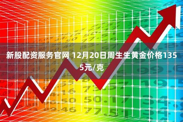 新股配资服务官网 12月20日周生生黄金价格1355元/克