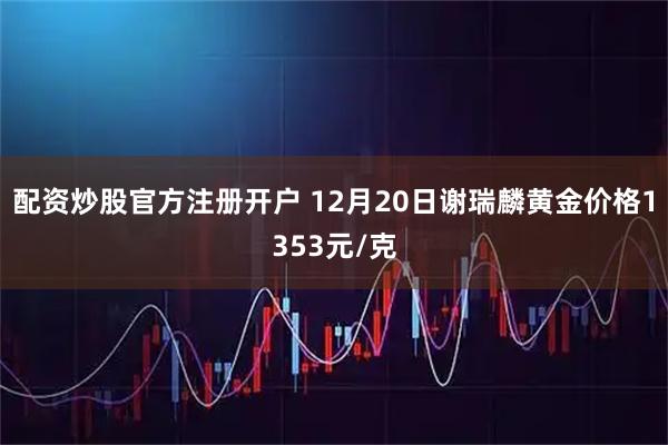 配资炒股官方注册开户 12月20日谢瑞麟黄金价格1353元/克