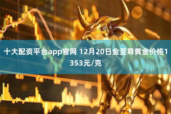 十大配资平台app官网 12月20日金至尊黄金价格1353元/克