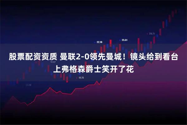 股票配资资质 曼联2-0领先曼城！镜头给到看台上弗格森爵士笑开了花