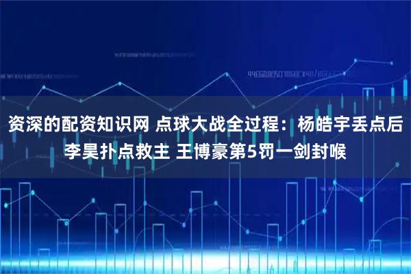 资深的配资知识网 点球大战全过程：杨皓宇丢点后李昊扑点救主 王博豪第5罚一剑封喉