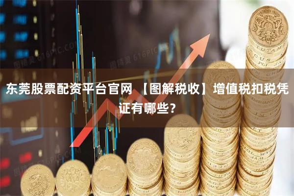 东莞股票配资平台官网 【图解税收】增值税扣税凭证有哪些？
