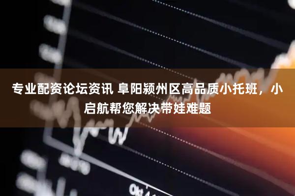 专业配资论坛资讯 阜阳颍州区高品质小托班，小启航帮您解决带娃难题