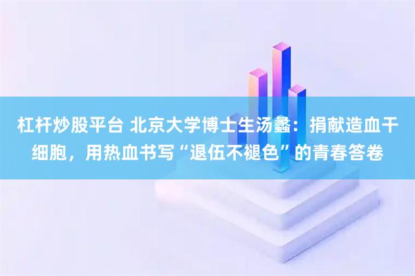杠杆炒股平台 北京大学博士生汤蠡：捐献造血干细胞，用热血书写“退伍不褪色”的青春答卷