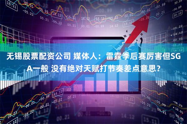 无锡股票配资公司 媒体人：雷霆季后赛厉害但SGA一般 没有绝对天赋打节奏差点意思？