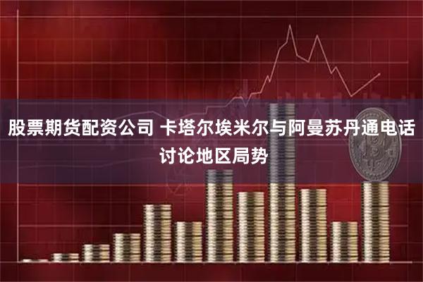 股票期货配资公司 卡塔尔埃米尔与阿曼苏丹通电话 讨论地区局势