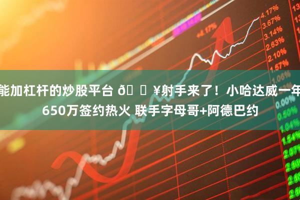 能加杠杆的炒股平台 🔥射手来了！小哈达威一年650万签约热火 联手字母哥+阿德巴约
