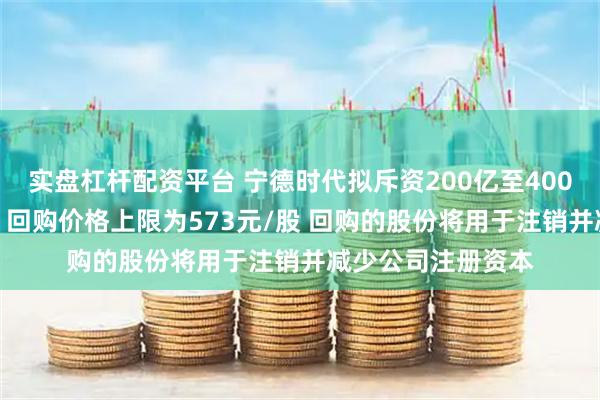 实盘杠杆配资平台 宁德时代拟斥资200亿至400亿元回购A股股份 回购价格上限为573元/股 回购的股份将用于注销并减少公司注册资本