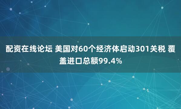 配资在线论坛 美国对60个经济体启动301关税 覆盖进口总额99.4%